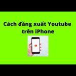 Cách đăng xuất YouTube trên iPhone chi tiết và dễ thực hiện nhất cách đăng xuất youtube trên iphone