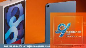 iPad nào đáng mua nhất trong tầm giá 10 triệu